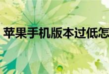 苹果手机版本过低怎么升级(苹果手机版本)