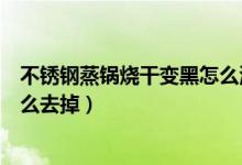 不锈钢蒸锅烧干变黑怎么清理（不锈钢锅烧糊了上面黑的怎么去掉）