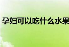 孕妇可以吃什么水果(孕晚期吃什么水果好)