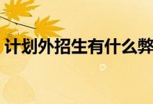 计划外招生有什么弊端（计划外招生好不好）