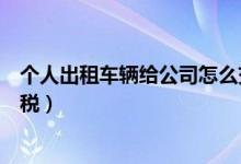 个人出租车辆给公司怎么交税（个人出租车辆给公司交什么税）