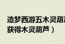 造梦西游五木灵葫芦怎么得（造梦西游5怎么获得木灵葫芦）