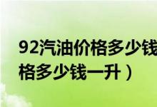 92汽油价格多少钱一升最新消息(92汽油价格多少钱一升)