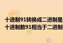 十进制91转换成二进制是（十进制数向二进制数进行转换时十进制数91相当于二进制数）