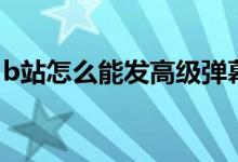 b站怎么能发高级弹幕（b站怎么发高级弹幕）