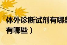 体外诊断试剂有哪些培训内容（体外诊断试剂有哪些）