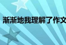 渐渐地我理解了作文700字(渐渐地我理解)