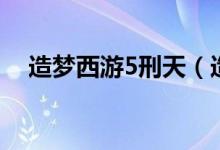 造梦西游5刑天（造梦西游5上古天帝篇）