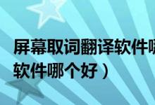 屏幕取词翻译软件哪个好一点（屏幕取词翻译软件哪个好）