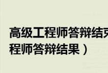 高级工程师答辩结束后多久能拿到证（高级工程师答辩结果）