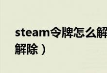 steam令牌怎么解除限制（steam令牌怎么解除）