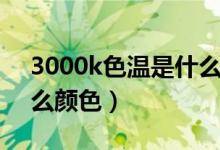 3000k色温是什么颜色光（3000k色温是什么颜色）