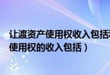 让渡资产使用权收入包括利息收入和使用费收入（让渡资产使用权的收入包括）