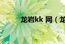 龙岩kk 网（龙岩kk网热点新闻）
