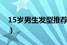 15岁男生发型推荐（15岁男生什么发型好看）