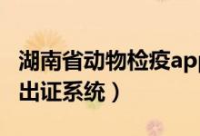 湖南省动物检疫app（湖南省动物检疫数字化出证系统）