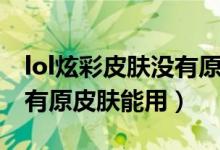 lol炫彩皮肤没有原皮能用吗(lol炫彩皮肤没有原皮肤能用)