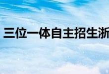 三位一体自主招生浙江（三位一体自主招生）