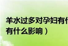 羊水过多对孕妇有什么影响（羊水过多对胎儿有什么影响）
