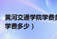黄河交通学院学费多少专升本（黄河交通学院学费多少）