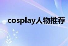cosplay人物推荐（cosplay人物排行榜）