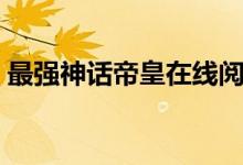 最强神话帝皇在线阅读（史上最强神话帝皇）