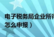 电子税务局企业所得税怎么申报（企业所得税怎么申报）