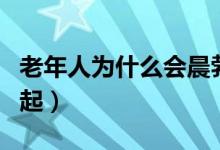 老年人为什么会晨勃（为什么老年早晨才能勃起）