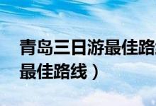 青岛三日游最佳路线图 自驾游（青岛三日游最佳路线）