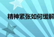 精神紧张如何缓解（精神紧张如何放松）