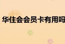 华住会会员卡有用吗（华住会员卡有什么用）