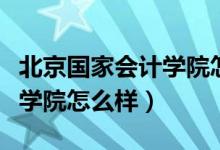 北京国家会计学院怎么样排名（北京国家会计学院怎么样）