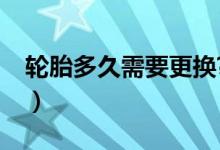 轮胎多久需要更换?（轮胎多长时间需要更换）