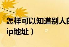 怎样可以知道别人的ip地址（怎么知道别人的ip地址）