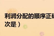 利润分配的顺序正确的是（利润分配的顺序依次是）