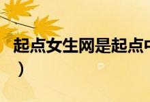 起点女生网是起点中文网吗（起点女生中文网）