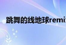 跳舞的线地球remix解析（跳舞的线地球）