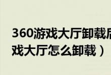 360游戏大厅卸载后总是自动安装了（360游戏大厅怎么卸载）