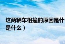 这两辆车相撞的原因是什么（这两辆车发生追尾的主要原因是什么）