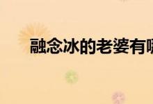 融念冰的老婆有哪些(融念冰的老婆)