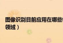 图像识别目前应用在哪些领域呢（图像识别目前应用在哪些领域）
