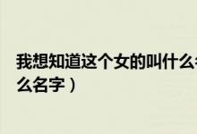我想知道这个女的叫什么名字英语(我想知道这个女的叫什么名字)