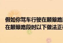 假如你驾车行驶在颠簸路段时应该怎么做(假如你驾车行驶在颠簸路段时以下做法正确的是什么)