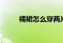 襦裙怎么穿两片式(襦裙怎么穿)