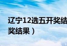 辽宁12选五开奖结果辽宁省（辽宁12选五开奖结果）