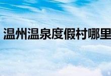 温州温泉度假村哪里好（温泉度假村哪里好）