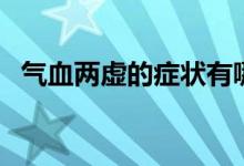 气血两虚的症状有哪些（气血两虚的症状）