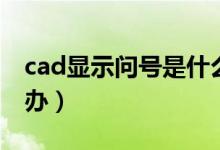 cad显示问号是什么原因（cad显示问号怎么办）