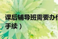 课后辅导班需要办什么手续（辅导班需要什么手续）