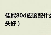 佳能80d应该配什么镜头(佳能80d配什么镜头好)